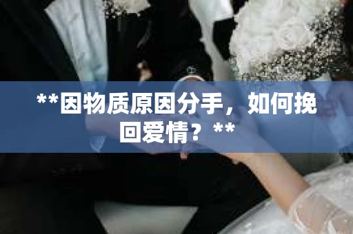 **因物质原因分手，如何挽回爱情？**