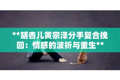 **胡杏儿黄宗泽分手复合挽回：情感的波折与重生**