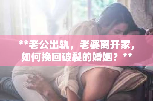 **老公出轨，老婆离开家，如何挽回破裂的婚姻？**