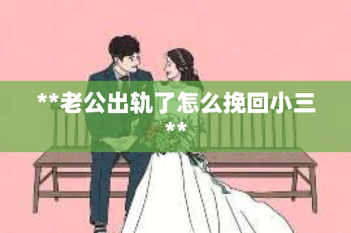 **老公出轨了怎么挽回小三**