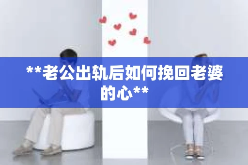**老公出轨后如何挽回老婆的心**