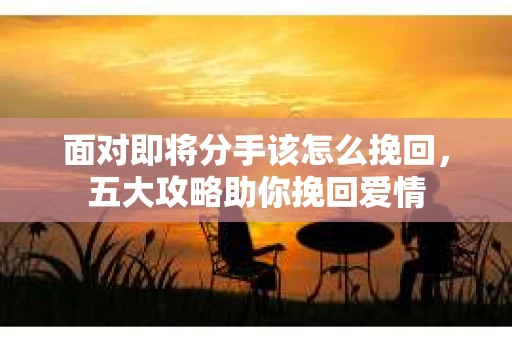 面对即将分手该怎么挽回，五大攻略助你挽回爱情