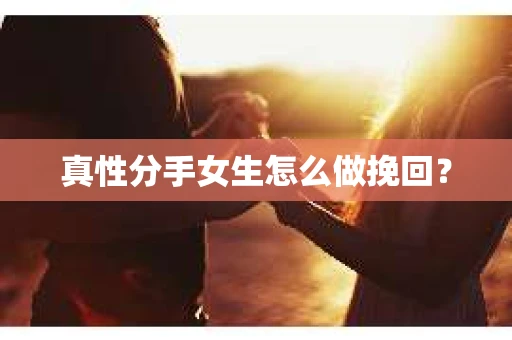 真性分手女生怎么做挽回？