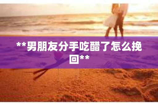 **男朋友分手吃醋了怎么挽回**