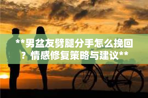 **男盆友劈腿分手怎么挽回？情感修复策略与建议**