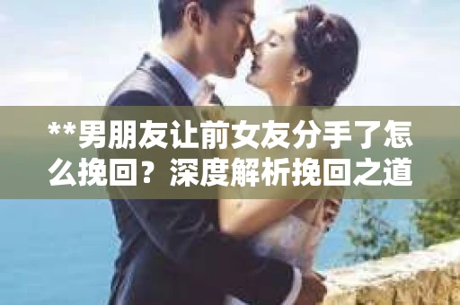 **男朋友让前女友分手了怎么挽回？深度解析挽回之道**