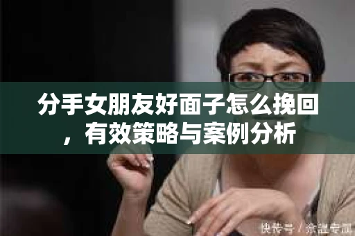 分手女朋友好面子怎么挽回，有效策略与案例分析