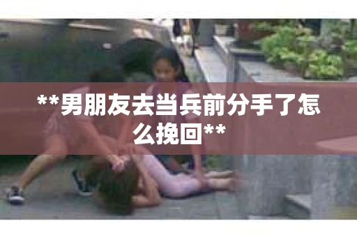 **男朋友去当兵前分手了怎么挽回**