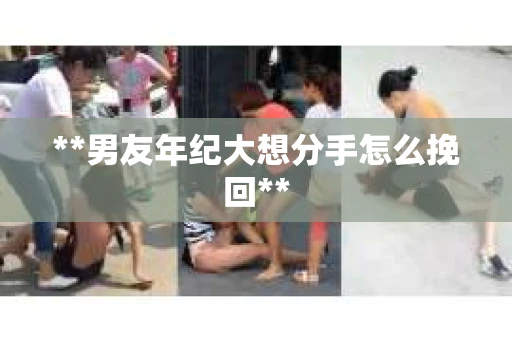 **男友年纪大想分手怎么挽回**