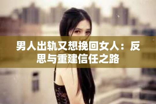 男人出轨又想挽回女人：反思与重建信任之路