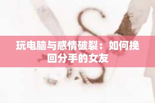 玩电脑与感情破裂：如何挽回分手的女友