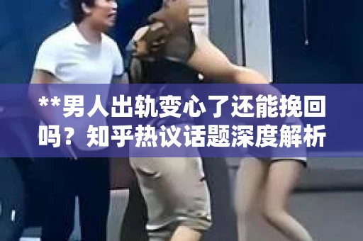**男人出轨变心了还能挽回吗？知乎热议话题深度解析**