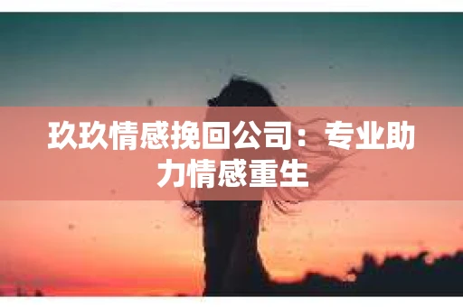 玖玖情感挽回公司：专业助力情感重生
