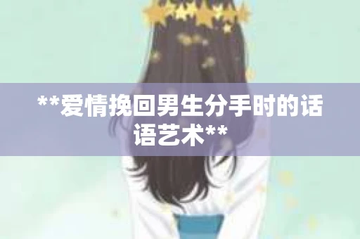 **爱情挽回男生分手时的话语艺术**