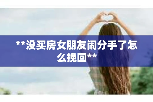 **没买房女朋友闹分手了怎么挽回**