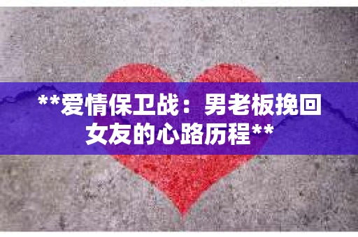 **爱情保卫战：男老板挽回女友的心路历程**