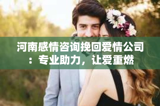 河南感情咨询挽回爱情公司：专业助力，让爱重燃