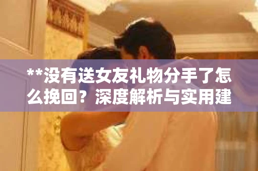 **没有送女友礼物分手了怎么挽回？深度解析与实用建议**