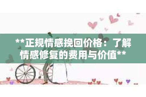 **正规情感挽回价格：了解情感修复的费用与价值**