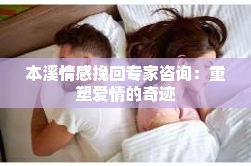 本溪情感挽回专家咨询：重塑爱情的奇迹