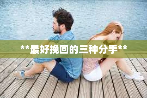 **最好挽回的三种分手**