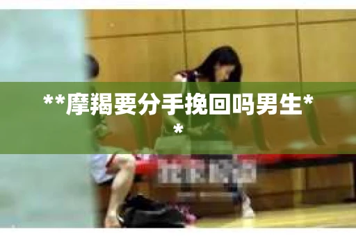 **摩羯要分手挽回吗男生**