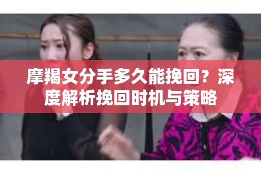 摩羯女分手多久能挽回？深度解析挽回时机与策略