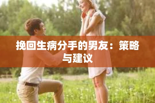 挽回生病分手的男友：策略与建议