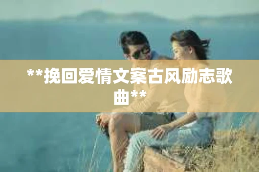 **挽回爱情文案古风励志歌曲**