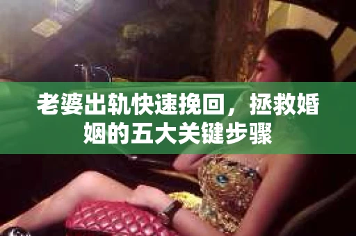 老婆出轨快速挽回，拯救婚姻的五大关键步骤