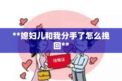 **媳妇儿和我分手了怎么挽回**