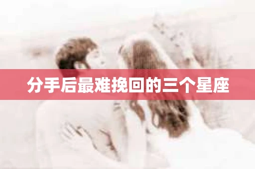 分手后最难挽回的三个星座