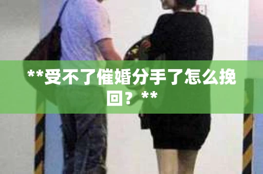 **受不了催婚分手了怎么挽回？**