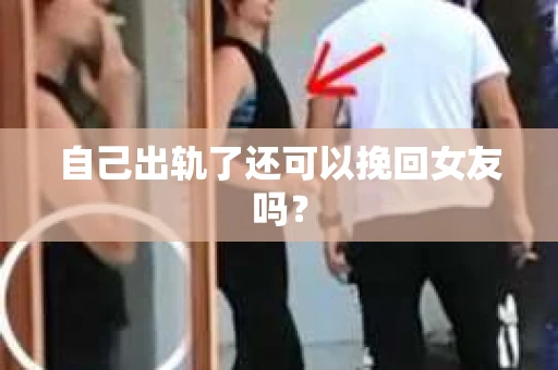 自己出轨了还可以挽回女友吗？