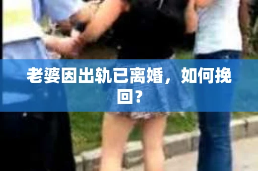 老婆因出轨已离婚，如何挽回？