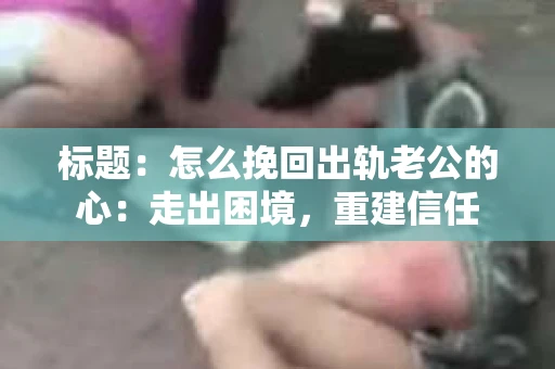 标题：怎么挽回出轨老公的心：走出困境，重建信任