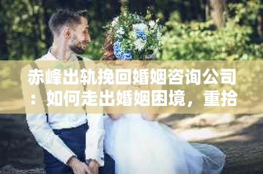 赤峰出轨挽回婚姻咨询公司：如何走出婚姻困境，重拾幸福？