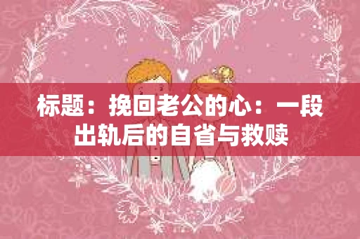 标题：挽回老公的心：一段出轨后的自省与救赎