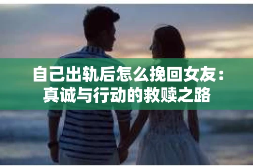 自己出轨后怎么挽回女友：真诚与行动的救赎之路