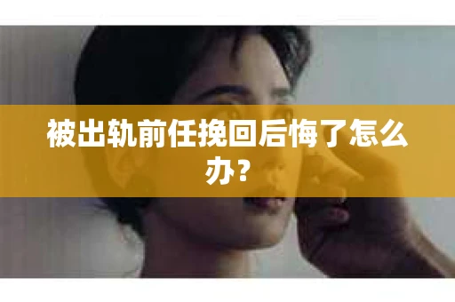 被出轨前任挽回后悔了怎么办？