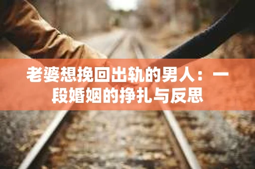 老婆想挽回出轨的男人:一段婚姻的挣扎与反思 老婆想挽回出轨的男人:一段婚姻的挣扎与反思