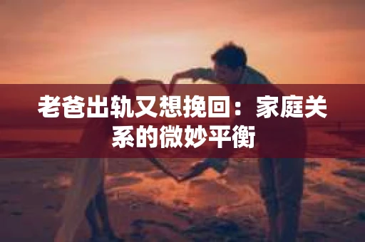 老爸出轨又想挽回：家庭关系的微妙平衡