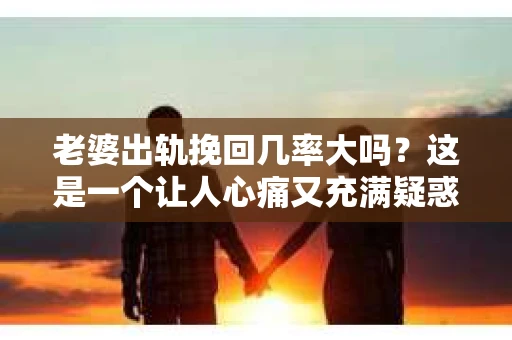 老婆出轨挽回几率大吗？这是一个让人心痛又充满疑惑的问题。在婚姻生活中，出轨无疑是一颗重磅炸弹，它不仅摧毁了夫妻间的信任，还让家庭陷入危机。那么，面对老婆出轨，我们该如何看待挽回的几率呢？今天，就让我们一起来探讨这个问题。