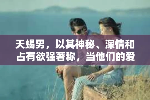 天蝎男，以其神秘、深情和占有欲强著称，当他们的爱人出轨时，挽回之路往往充满挑战。今天，我们就来聊聊“老婆出轨挽回天蝎男”的话题，看看如何在这段复杂的关系中找到转机。