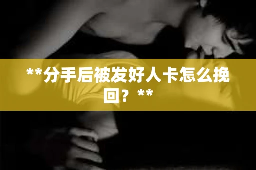 **分手后被发好人卡怎么挽回？**