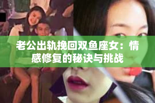 老公出轨挽回双鱼座女：情感修复的秘诀与挑战