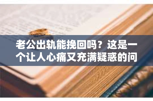 老公出轨能挽回吗？这是一个让人心痛又充满疑惑的问题。在婚姻生活中，出轨无疑是一颗重磅炸弹，它不仅摧毁了夫妻间的信任，还可能对家庭造成无法挽回的创伤。那么，面对老公出轨，我们能否挽回这段婚姻呢？接下来，就让我来和大家聊聊这个问题。