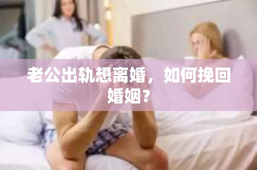 老公出轨想离婚，如何挽回婚姻？