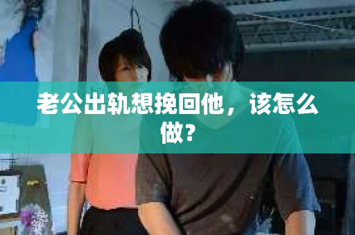老公出轨想挽回他，该怎么做？