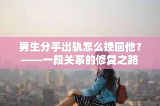 男生分手出轨怎么挽回他？——一段关系的修复之路